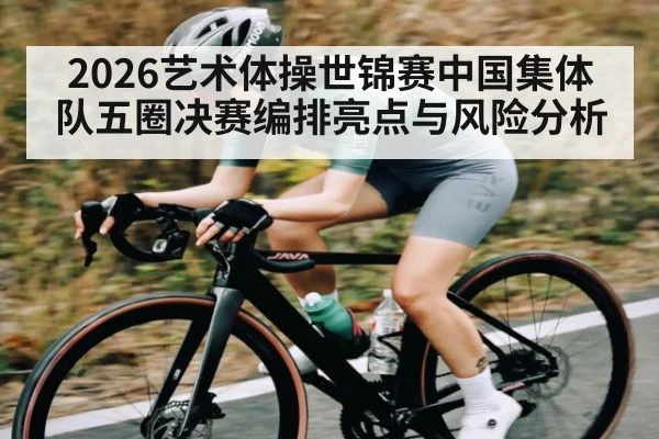 2026艺术体操世锦赛中国集体队五圈决赛编排亮点与风险分析