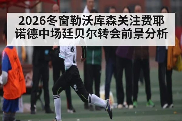 2026冬窗勒沃库森关注费耶诺德中场廷贝尔转会前景分析